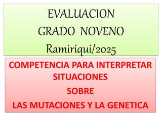 EVALUACION
GRADO NOVENO
Ramiriqui/2025
COMPETENCIA PARA INTERPRETAR
SITUACIONES
SOBRE
LAS MUTACIONES Y LA GENETICA
 