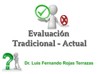 EvaluaciónEvaluación
Tradicional - ActualTradicional - Actual
Dr. Luis Fernando Rojas Terrazas
 