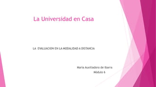 La Universidad en Casa
LA EVALUACION EN LA MODALIDAD A DISTANCIA
María Auxiliadora de Ibarra
Módulo 6
 