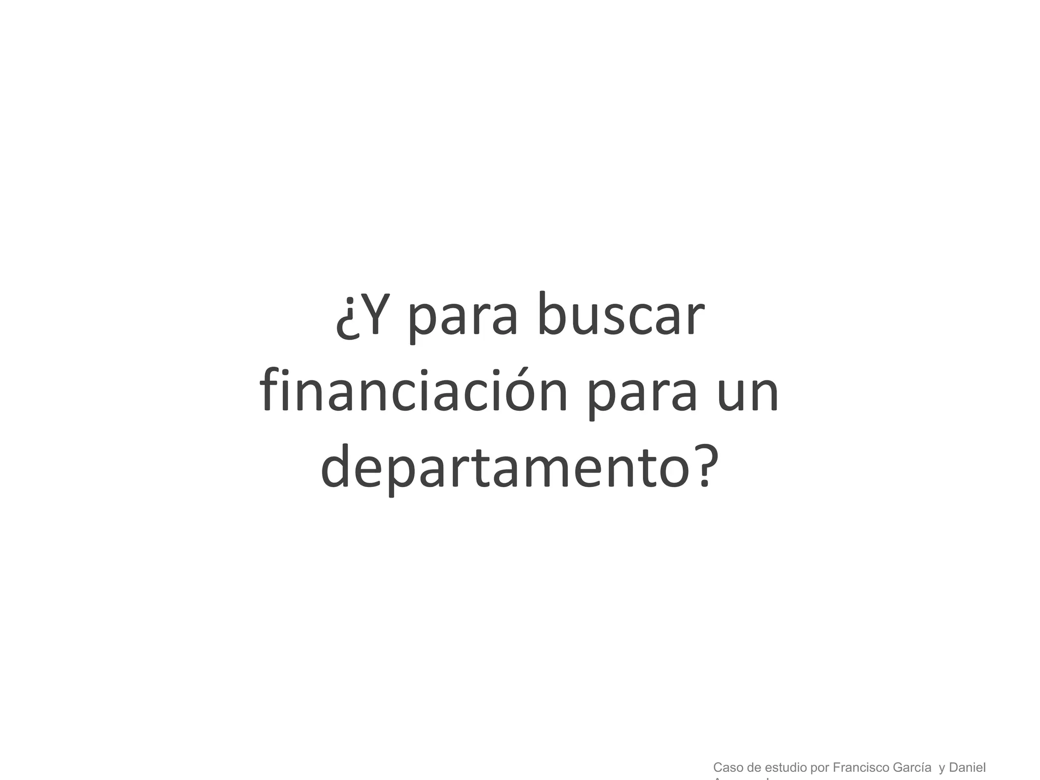 ¿Y para buscar
financiación para un
   departamento?



                 Caso de estudio por Francisco García y Daniel
 