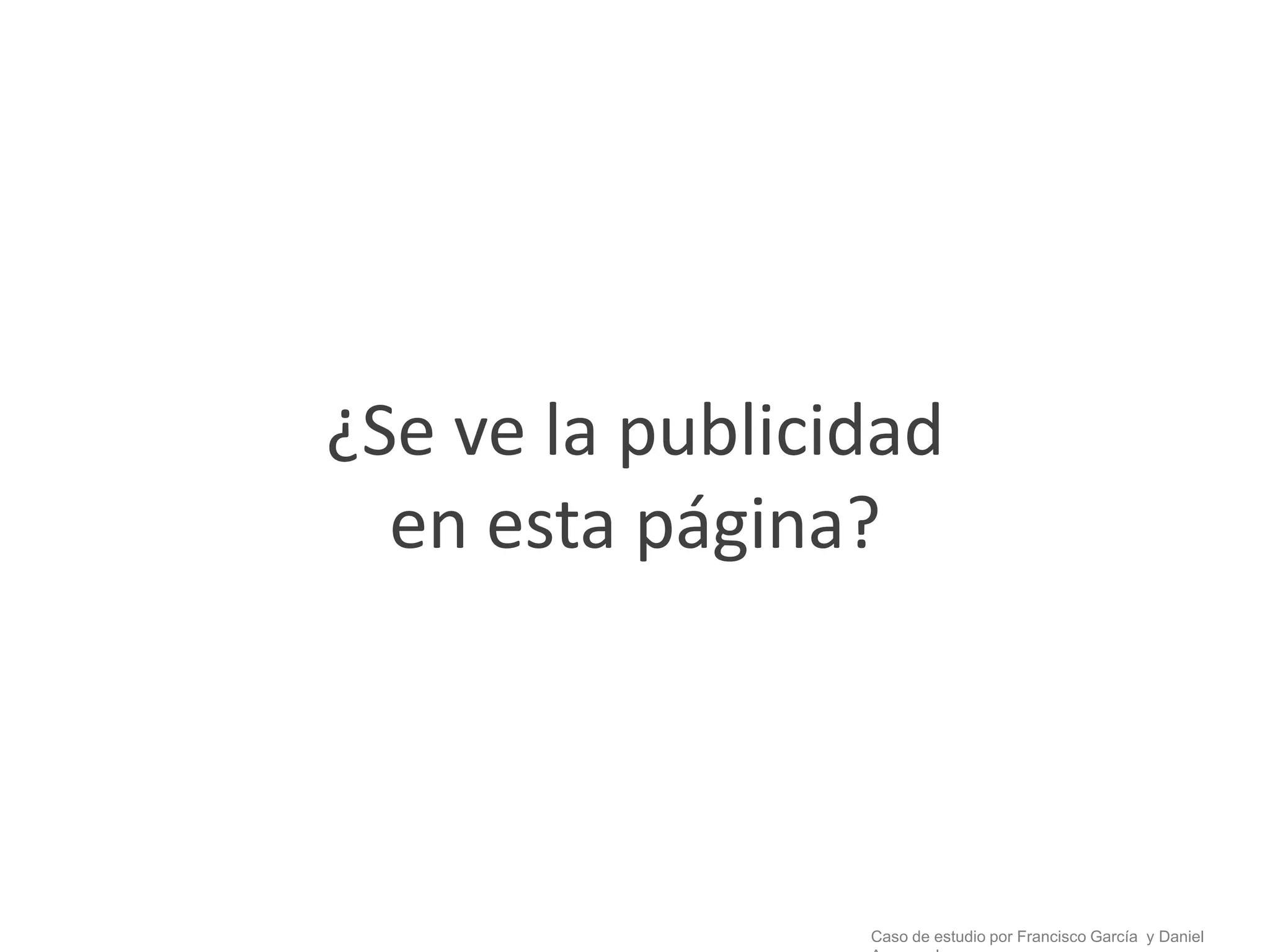 ¿Se ve la publicidad
  en esta página?




                 Caso de estudio por Francisco García y Daniel
 