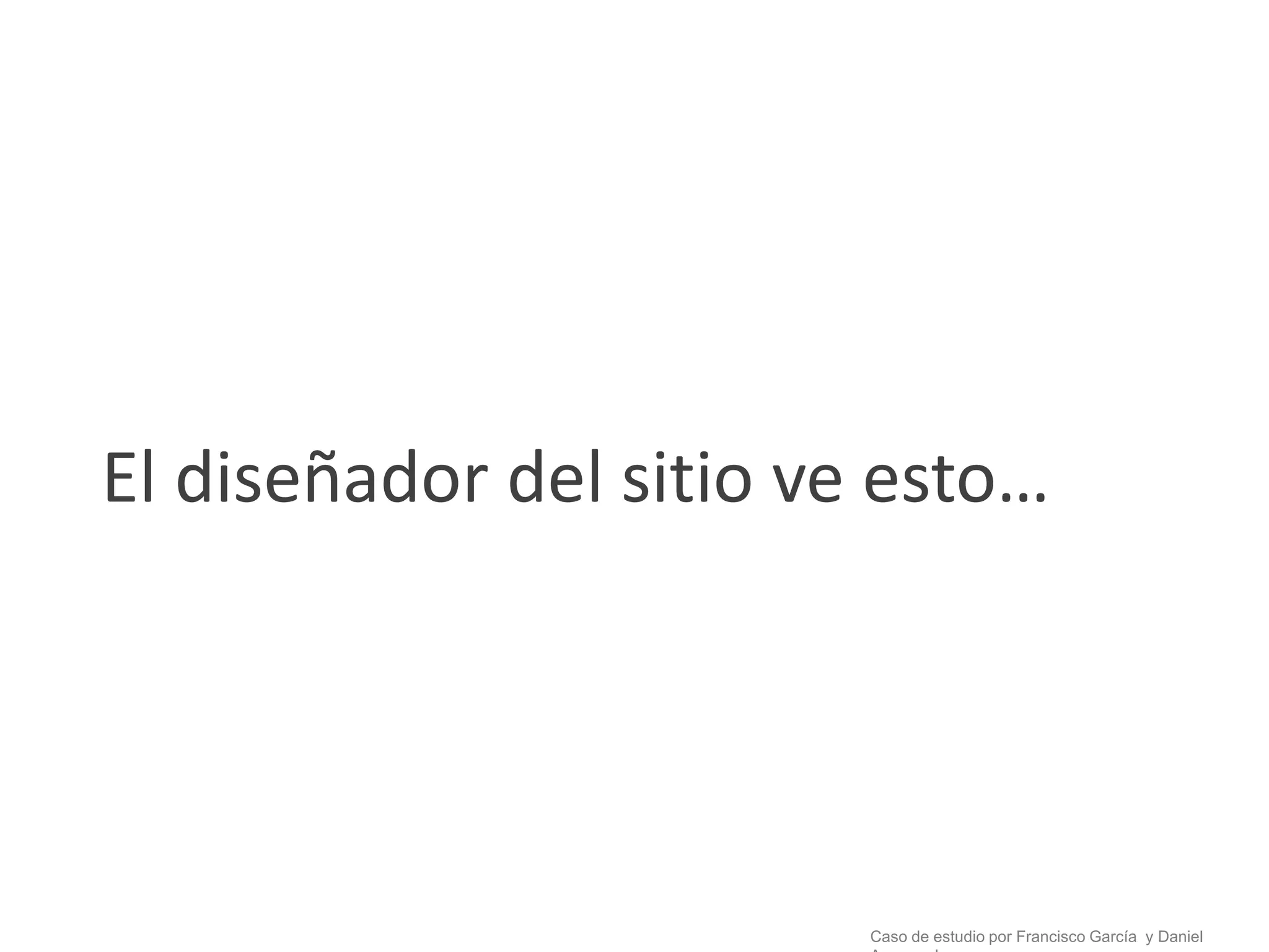 El diseñador del sitio ve esto…




                         Caso de estudio por Francisco García y Daniel
 