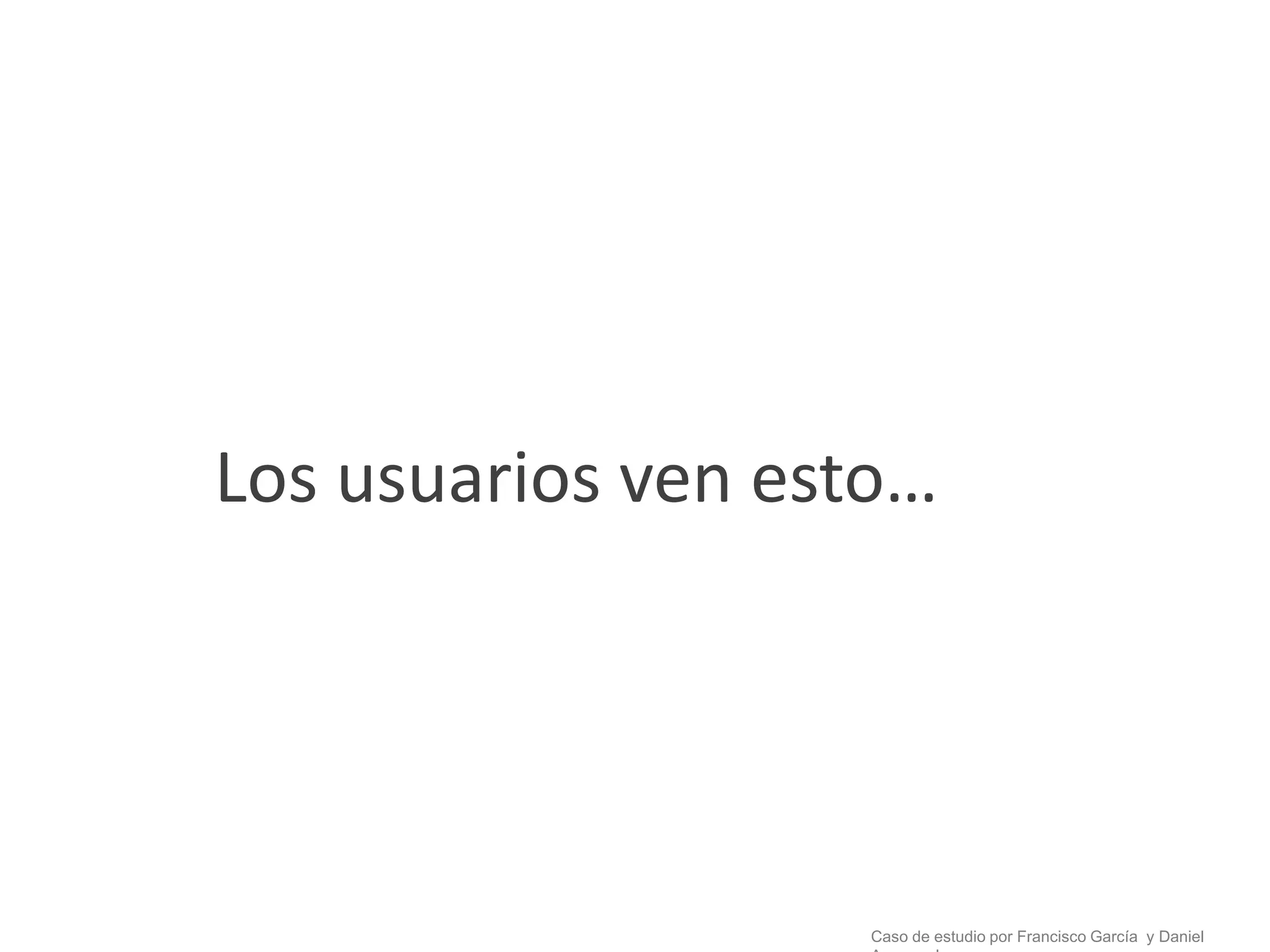 Los usuarios ven esto…




                   Caso de estudio por Francisco García y Daniel
 