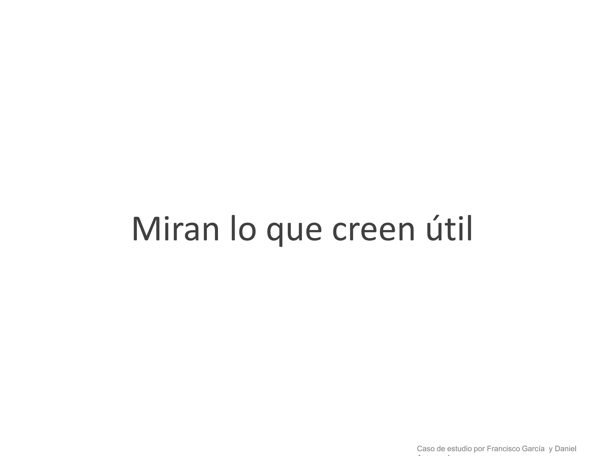 Miran lo que creen útil




                   Caso de estudio por Francisco García y Daniel
 
