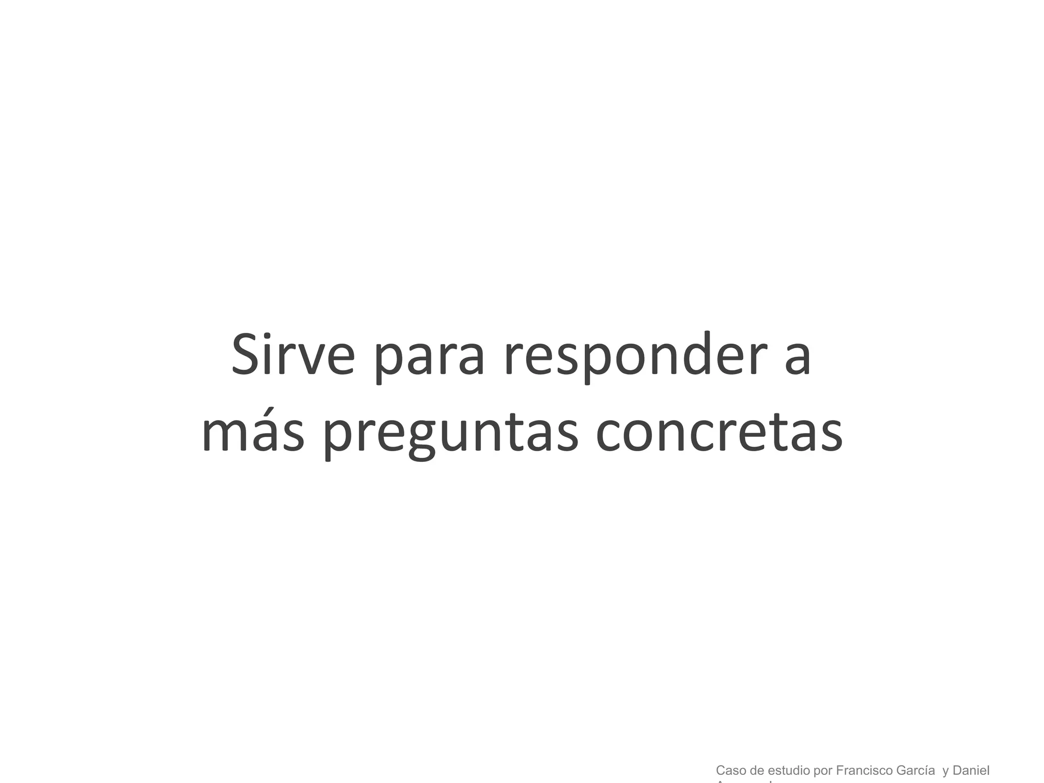 Sirve para responder a
más preguntas concretas




                  Caso de estudio por Francisco García y Daniel
 