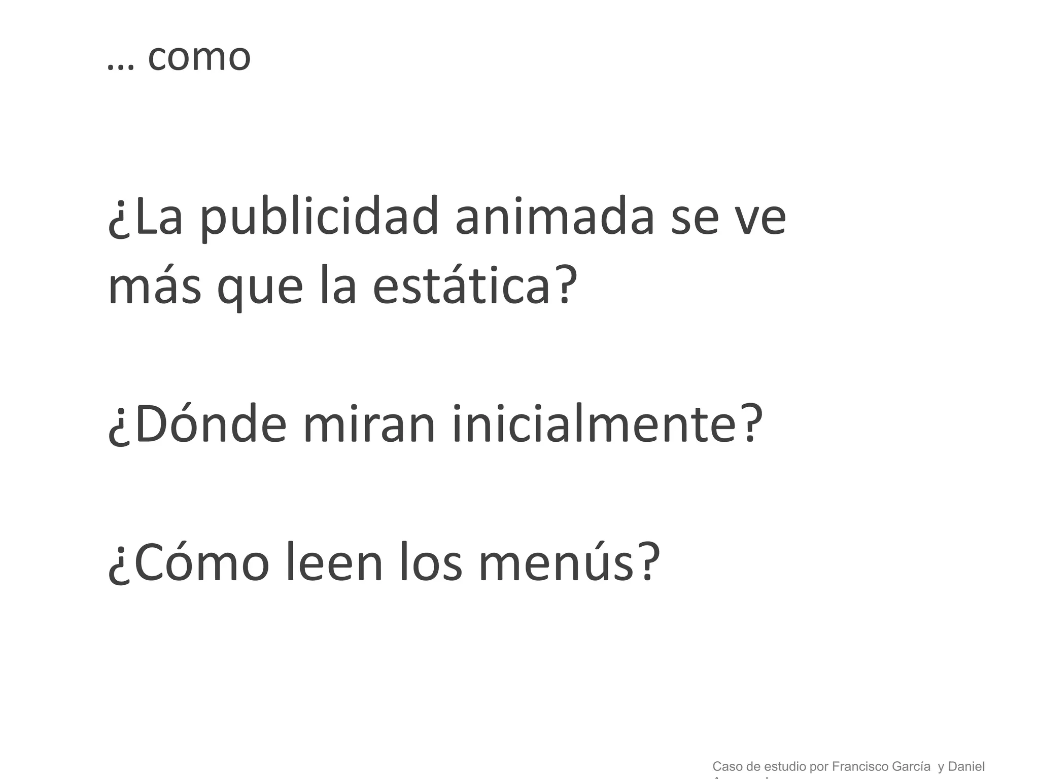 … como


¿La publicidad animada se ve
más que la estática?

¿Dónde miran inicialmente?

¿Cómo leen los menús?


                        Caso de estudio por Francisco García y Daniel
 