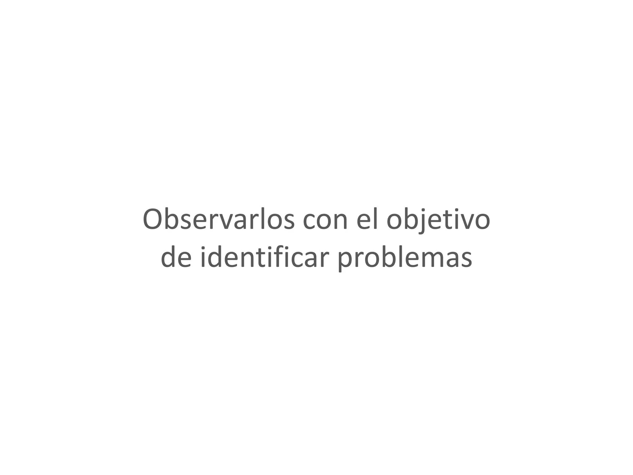 Observarlos con el objetivo
 de identificar problemas
 