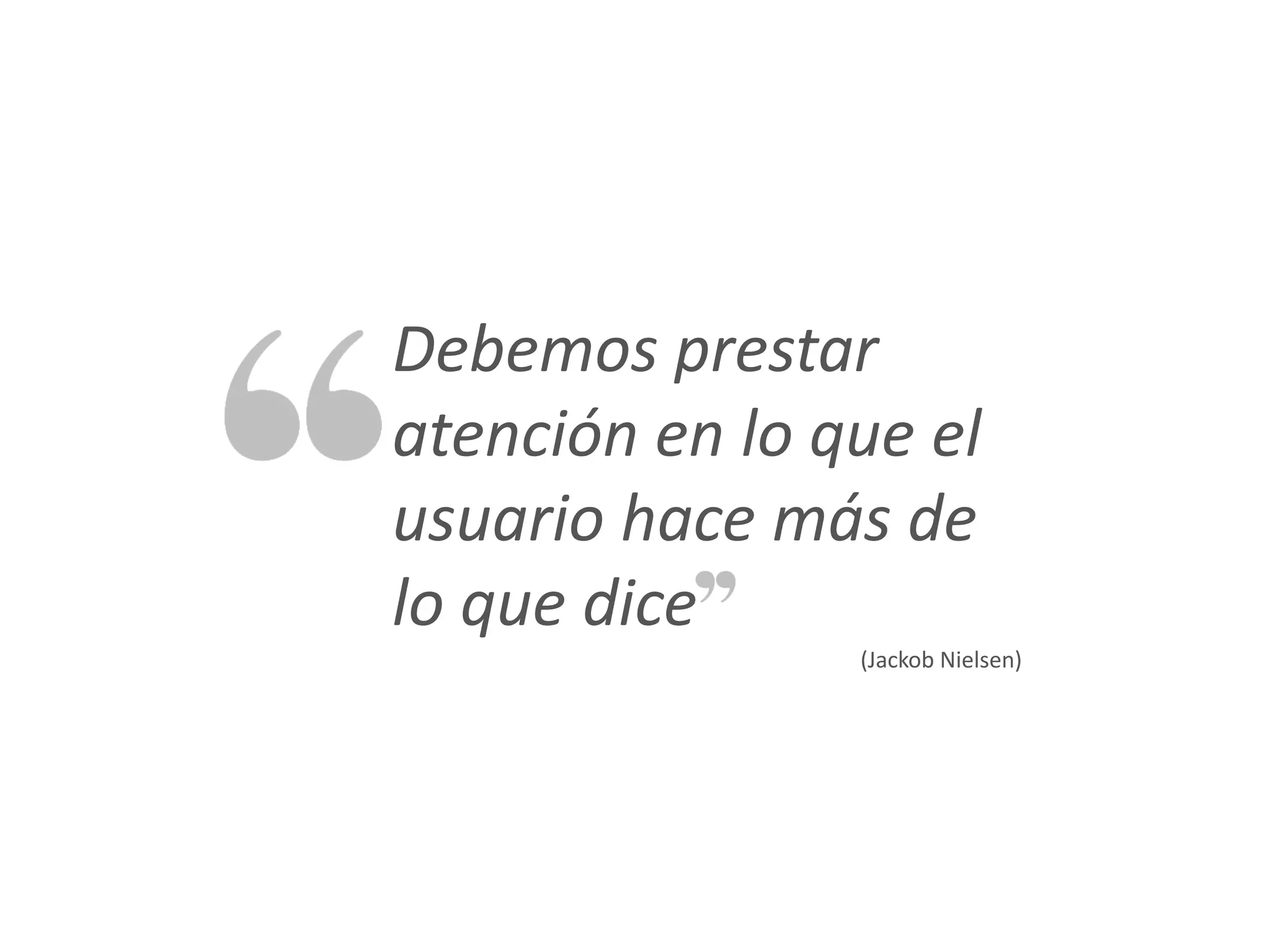 Debemos prestar
atención en lo que el
usuario hace más de
lo que dice
                (Jackob Nielsen)
 