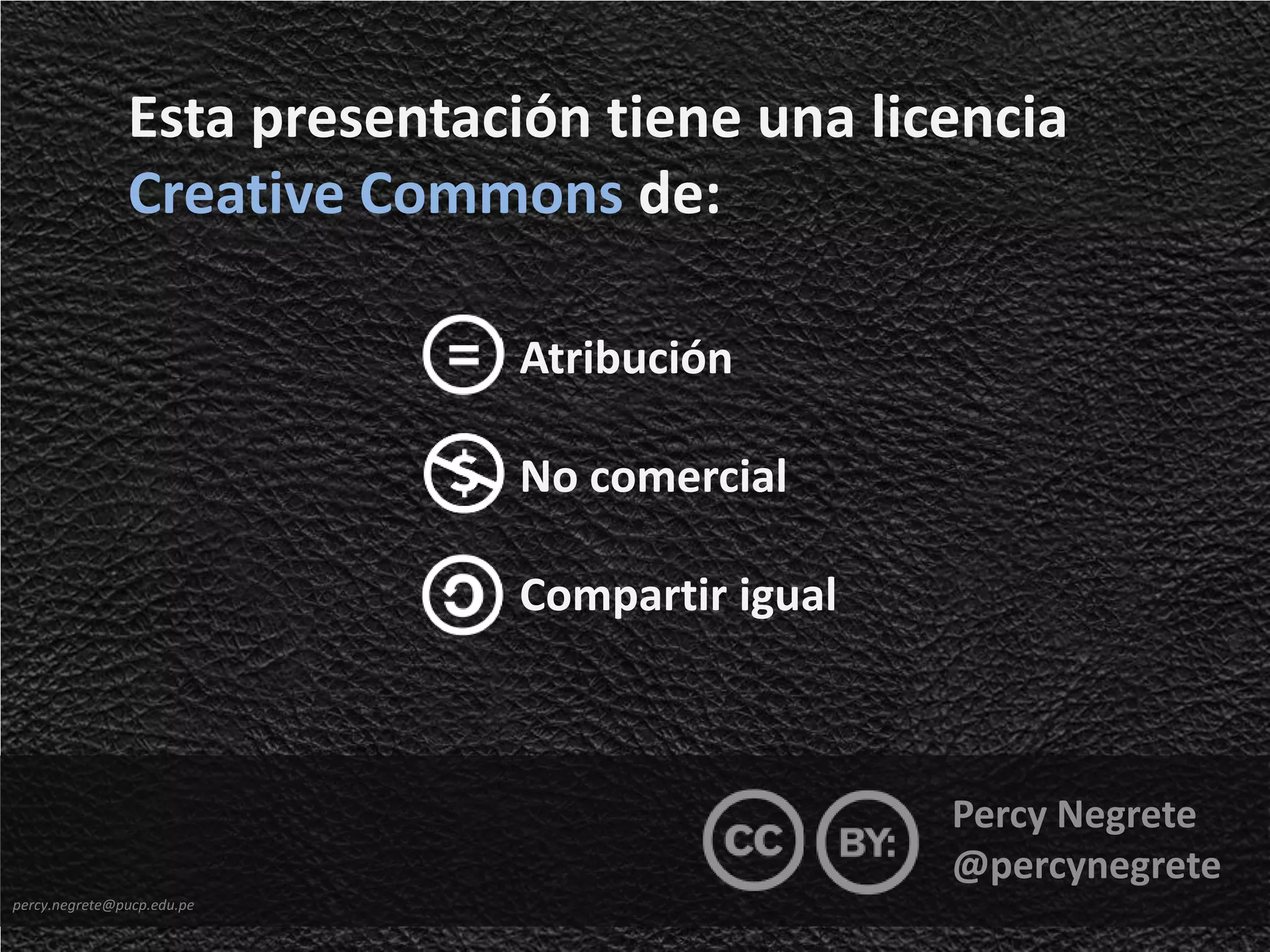 Esta presentación tiene una licencia
               Creative Commons de:

                             Atribución

                             No comercial

                             Compartir igual



                                               Percy Negrete
                                               @percynegrete
percy.negrete@pucp.edu.pe
 