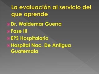  Dr. Waldemar Guerra 
 Fase III 
 EPS Hospitalario 
 Hospital Nac. De Antigua 
Guatemala 
 