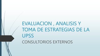 EVALUACION , ANALISIS Y
TOMA DE ESTRATEGIAS DE LA
UPSS
CONSULTORIOS EXTERNOS
 