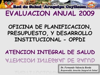EVALUACION ANUAL 2009
OFICINA DE PLANIFICACION,
PRESUPUESTO, Y DESARROLLO
  INSTITUCIONAL - OPPDI

ATENCION INTEGRAL DE SALUD

                Dr. Fernando Valencia Borda
                Responsable Atención Integral de Salud
 