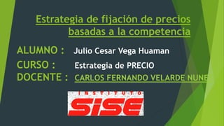 Estrategia de fijación de precios
basadas a la competencia
ALUMNO : Julio Cesar Vega Huaman
CURSO : Estrategia de PRECIO
DOCENTE : CARLOS FERNANDO VELARDE NUNEZ
 