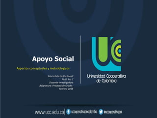 Apoyo Social
Aspectos conceptuales y metodológicos
Marta Martín Carbonell
Ph.D, Ms.C
Docente-Investigadora
Asignatura: Proyecto de Grado I
Febrero 2018
 
