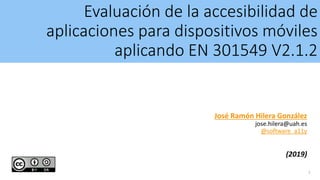 Evaluación de la accesibilidad de
aplicaciones para dispositivos móviles
aplicando EN 301549 V2.1.2
José Ramón Hilera González
jose.hilera@uah.es
@software_a11y
(2019)
1
 