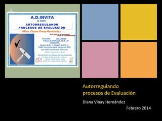 +
Autorregulando
procesos de Evaluación
Diana Vinay Hernández
Febrero 2014
 