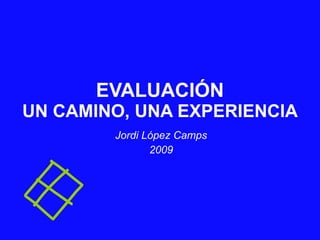 EVALUACIÓN UN CAMINO, UNA EXPERIENCIA Jordi López Camps 2009 