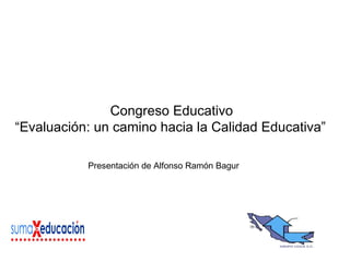 Congreso Educativo “ Evaluación: un camino hacia la Calidad Educativa”   Presentación de Alfonso Ramón Bagur 