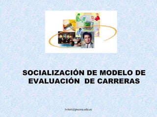 tviteri@pucesa.edu.ec SOCIALIZACIÓN DE MODELO DE EVALUACIÓN  DE CARRERAS 