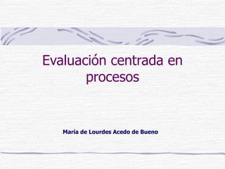 Evaluación centrada en
       procesos


   María de Lourdes Acedo de Bueno
 
