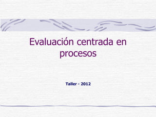 Evaluación centrada en
       procesos


        Taller - 2012
 