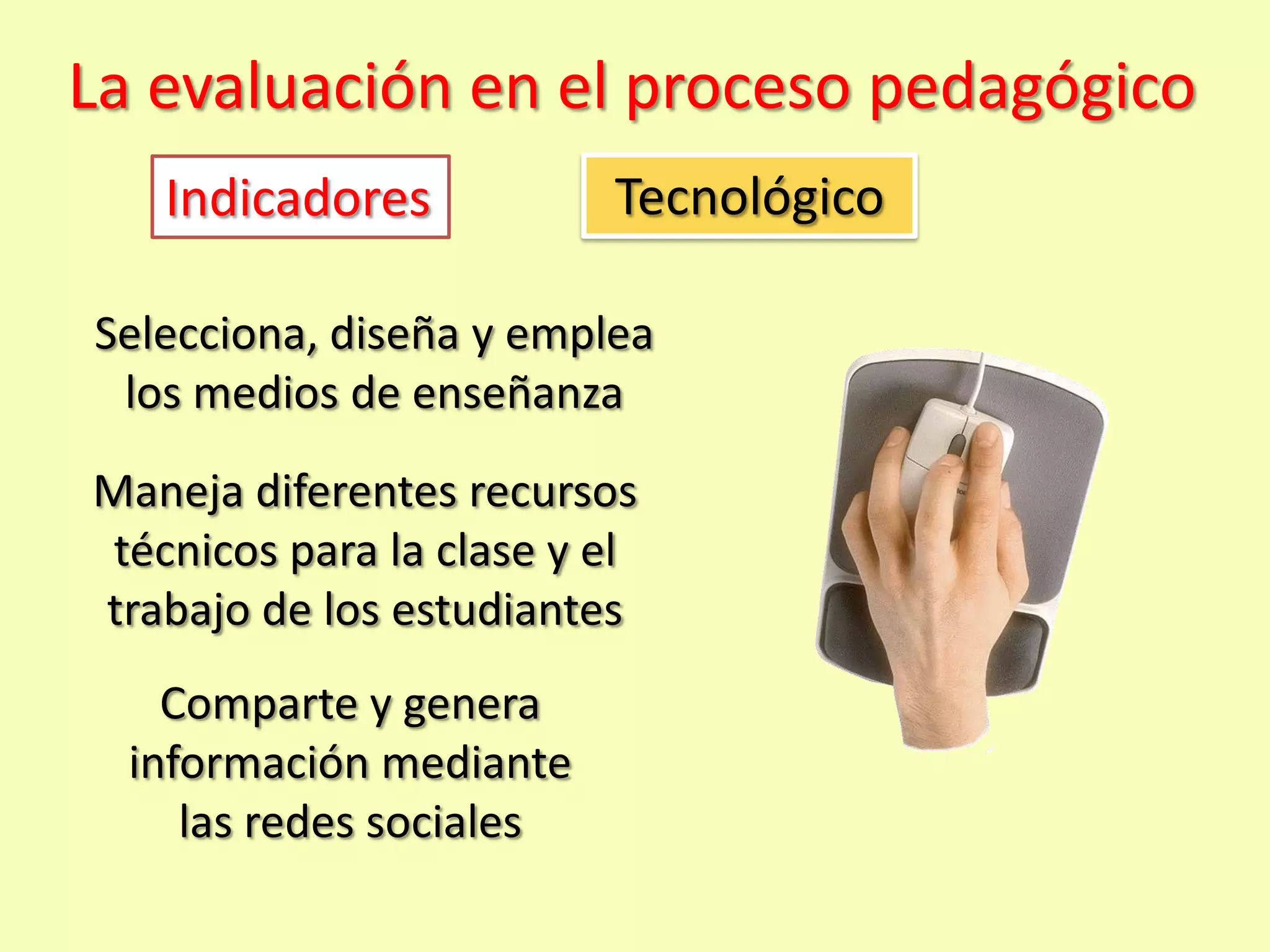 La evaluación en el proceso pedagógico
   Indicadores            Tecnológico

Selecciona, diseña y emplea
 los medios de enseñanza
Maneja diferentes recursos
 técnicos para la clase y el
trabajo de los estudiantes
    Comparte y genera
  información mediante
     las redes sociales
 
