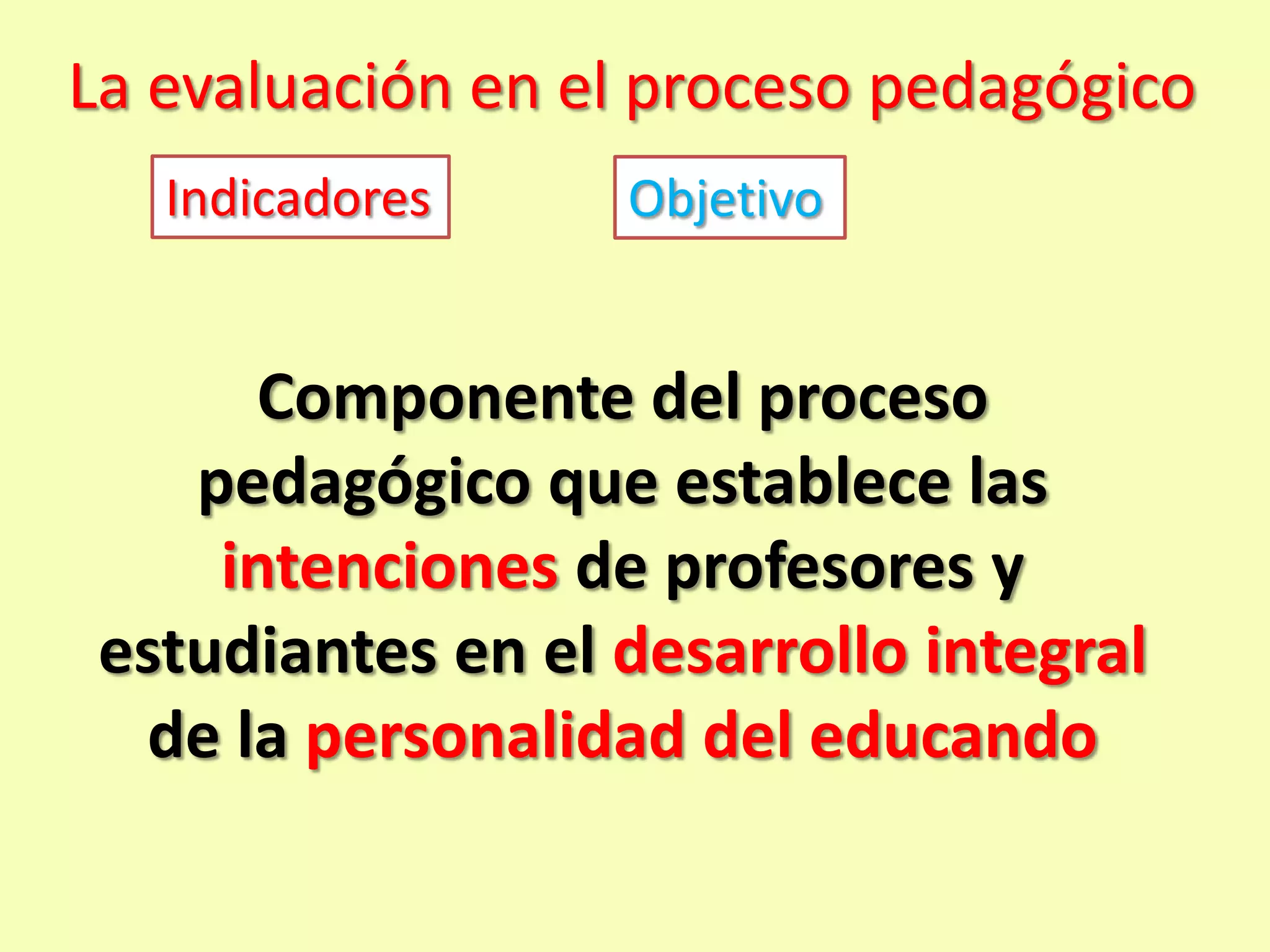 La evaluación en el proceso pedagógico
   Indicadores     Objetivo


       Componente del proceso
    pedagógico que establece las
     intenciones de profesores y
 estudiantes en el desarrollo integral
  de la personalidad del educando
 