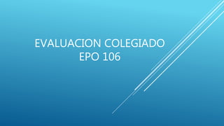 EVALUACION COLEGIADO
EPO 106
 