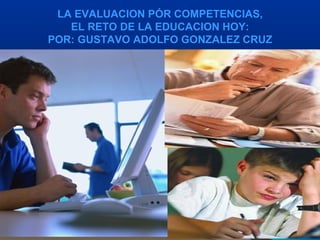 LA EVALUACION PÓR COMPETENCIAS,
EL RETO DE LA EDUCACION HOY:
POR: GUSTAVO ADOLFO GONZALEZ CRUZ

 