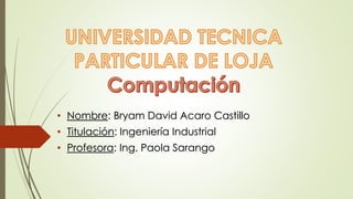 • Nombre: Bryam David Acaro Castillo
• Titulación: Ingeniería Industrial
• Profesora: Ing. Paola Sarango
 