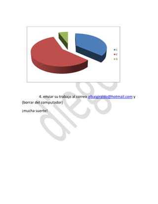 1
                                                       2
                                                       3




          4. enviar su trabajo al correo albaigiraldo@hotmail.com y
(borrar del computador)

¡mucha suerte!
 