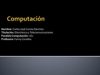 Nombre: Carlos José Correa Sánchez
Titulación: Electrónica y Telecomunicaciones
Paralelo Computación: «E»
Profesora: Fanny Cevallos
 