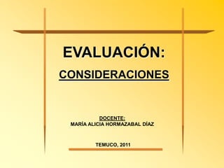 EVALUACIÓN:
CONSIDERACIONES


           DOCENTE:
 MARÍA ALICIA HORMAZABAL DÍAZ



         TEMUCO, 2011
 