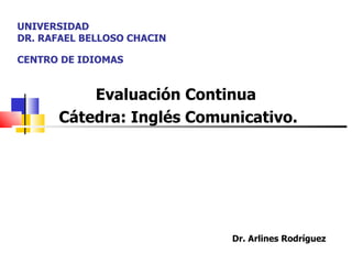 UNIVERSIDAD  DR. RAFAEL BELLOSO CHACIN  CENTRO DE IDIOMAS Evaluación Continua  Cátedra: Inglés Comunicativo. Dr. Arlines Rodríguez 