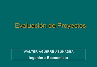 Evaluación de ProyectosEvaluación de Proyectos
WALTER AGUIRRE ABUHADBA
Ingeniero Economista
 
