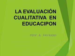 LA EVALUACIÓN
CUALITATIVA EN
EDUCACIPON
Prof. a. Navarro
 