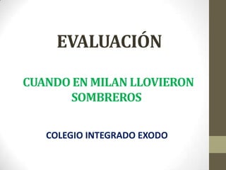 EVALUACIÓN
CUANDO EN MILAN LLOVIERON
SOMBREROS
COLEGIO INTEGRADO EXODO
 