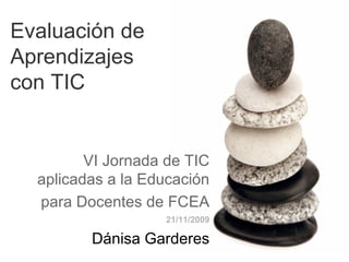 Evaluación de  Aprendizajes  con TIC VI Jornada de TIC aplicadas a la Educación para Docentes de FCEA 21/11/2009 Dánisa Garderes 