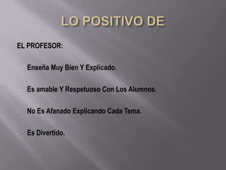 EL PROFESOR:

-   Enseña Muy Bien Y Explicado.

-   Es amable Y Respetuoso Con Los Alumnos.

-   No Es Afanado Explicando Cada Tema.

-   Es Divertido.
 