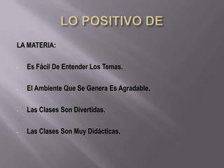 LA MATERIA:

-   Es Fácil De Entender Los Temas.

-   El Ambiente Que Se Genera Es Agradable.

-   Las Clases Son Divertidas.

-   Las Clases Son Muy Didácticas.
 