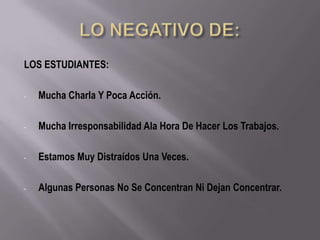 LOS ESTUDIANTES:

-   Mucha Charla Y Poca Acción.

-   Mucha Irresponsabilidad Ala Hora De Hacer Los Trabajos.

-   Estamos Muy Distraídos Una Veces.

-   Algunas Personas No Se Concentran Ni Dejan Concentrar.
 
