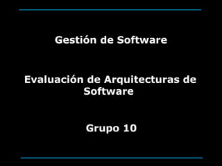 Gestión de Software



Evaluación de Arquitecturas de
          Software


          Grupo 10
 