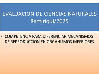 EVALUACION DE CIENCIAS NATURALES
Ramiriqui/2025
• COMPETENCIA PARA DIFERENCIAR MECANISMOS
DE REPRODUCCION EN ORGANISMOS INFERIORES
 
