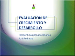 EVALUACION DE
CRECIMIENTO Y
DESARROLLO
Herberth Maldonado Briones
RIII Pediatría

 