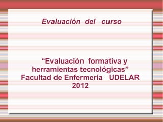 Evaluación del curso




     “Evaluación formativa y
  herramientas tecnológicas”
Facultad de Enfermería UDELAR
              2012
 