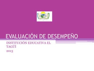EVALUACIÓN DE DESEMPEÑO
INSTITUCIÓN EDUCATIVA EL
TAGÜÍ
2013

 