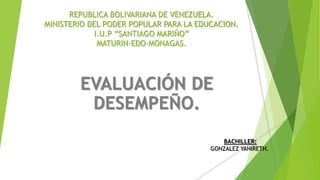 REPUBLICA BOLIVARIANA DE VENEZUELA.
MINISTERIO DEL PODER POPULAR PARA LA EDUCACION.
I.U.P “SANTIAGO MARIÑO”
MATURIN-EDO-MONAGAS.
EVALUACIÓN DE
DESEMPEÑO.
BACHILLER:
GONZALEZ YANIRETH.
 