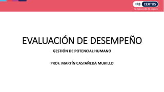 EVALUACIÓN DE DESEMPEÑO
GESTIÓN DE POTENCIAL HUMANO
PROF. MARTÍN CASTAÑEDA MURILLO
 