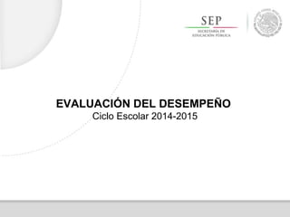 EVALUACIÓN DEL DESEMPEÑO
Ciclo Escolar 2014-2015
 