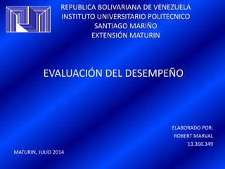 REPUBLICA BOLIVARIANA DE VENEZUELA
INSTITUTO UNIVERSITARIO POLITECNICO
SANTIAGO MARIÑO
EXTENSIÓN MATURIN
EVALUACIÓN DEL DESEMPEÑO
ELABORADO POR:
ROBERT MARVAL
13.368.349
MATURIN, JULIO 2014
 